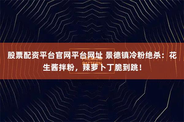 股票配资平台官网平台网址 景德镇冷粉绝杀：花生酱拌粉，辣萝卜丁脆到跳！