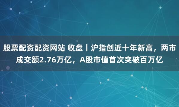 股票配资配资网站 收盘丨沪指创近十年新高，两市成交额2.76万亿，A股市值首次突破百万亿
