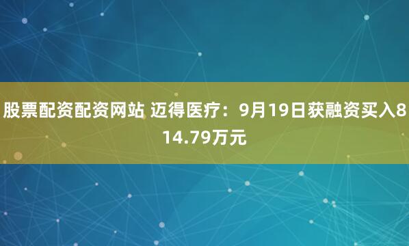 股票配资配资网站 迈得医疗：9月19日获融资买入814.79万元