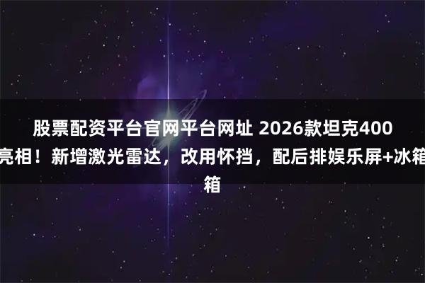股票配资平台官网平台网址 2026款坦克400亮相！新增激光雷达，改用怀挡，配后排娱乐屏+冰箱
