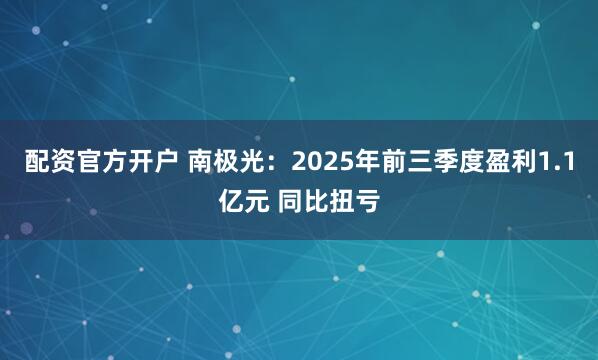 配资官方开户 南极光：2025年前三季度盈利1.1亿元 同比扭亏