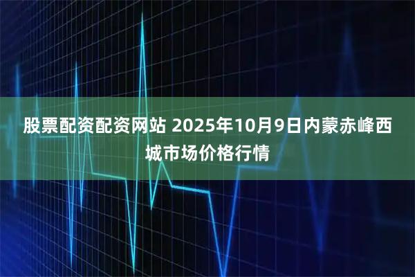 股票配资配资网站 2025年10月9日内蒙赤峰西城市场价格行情