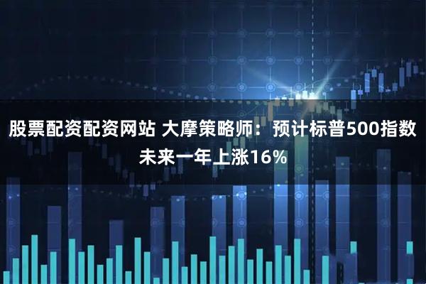 股票配资配资网站 大摩策略师：预计标普500指数未来一年上涨16%