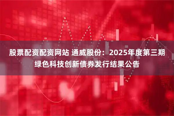 股票配资配资网站 通威股份：2025年度第三期绿色科技创新债券发行结果公告