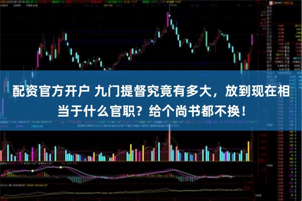 配资官方开户 九门提督究竟有多大，放到现在相当于什么官职？给个尚书都不换！
