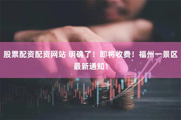 股票配资配资网站 明确了！即将收费！福州一景区最新通知！