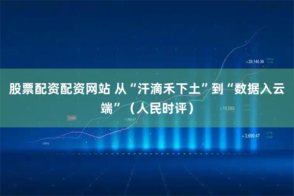 股票配资配资网站 从“汗滴禾下土”到“数据入云端”（人民时评）