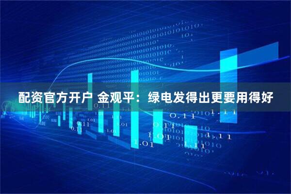 配资官方开户 金观平：绿电发得出更要用得好