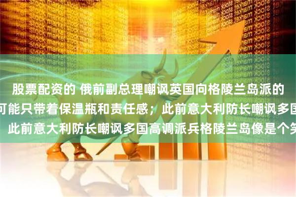 股票配资的 俄前副总理嘲讽英国向格陵兰岛派的1人是“007”特工：可能只带着保温瓶和责任感；此前意大利防长嘲讽多国高调派兵格陵兰岛像是个笑话