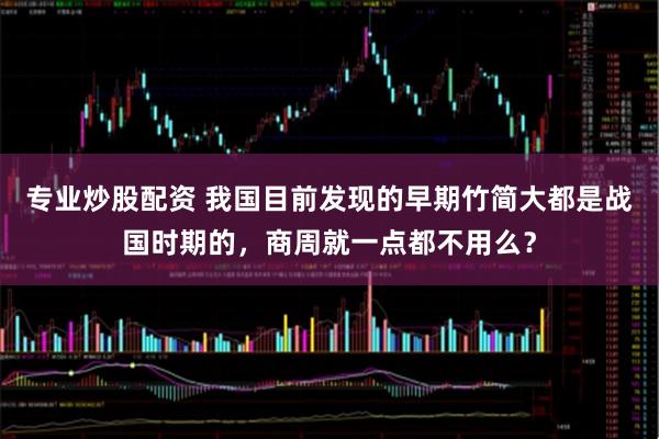 专业炒股配资 我国目前发现的早期竹简大都是战国时期的，商周就一点都不用么？