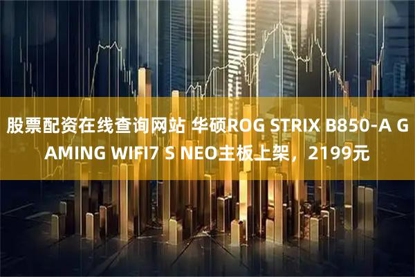 股票配资在线查询网站 华硕ROG STRIX B850-A GAMING WIFI7 S NEO主板上架，2199元