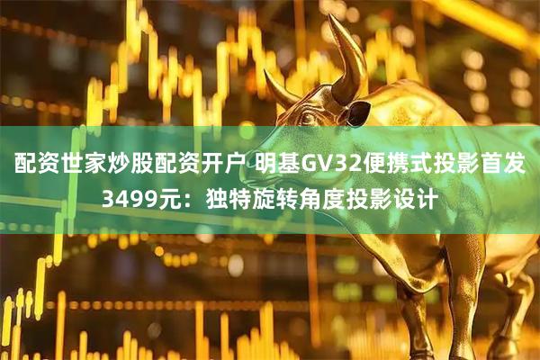 配资世家炒股配资开户 明基GV32便携式投影首发3499元：独特旋转角度投影设计