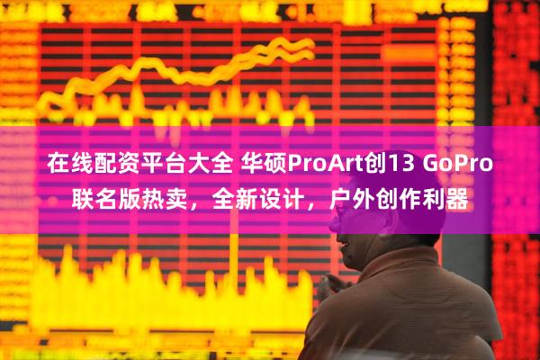 在线配资平台大全 华硕ProArt创13 GoPro联名版热卖，全新设计，户外创作利器
