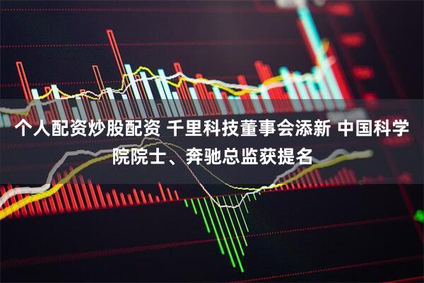 个人配资炒股配资 千里科技董事会添新 中国科学院院士、奔驰总监获提名