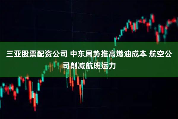 三亚股票配资公司 中东局势推高燃油成本 航空公司削减航班运力