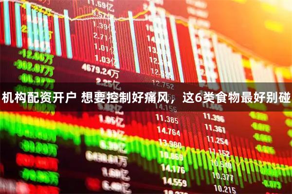 机构配资开户 想要控制好痛风，这6类食物最好别碰