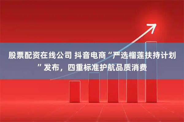 股票配资在线公司 抖音电商“严选榴莲扶持计划”发布，四重标准护航品质消费