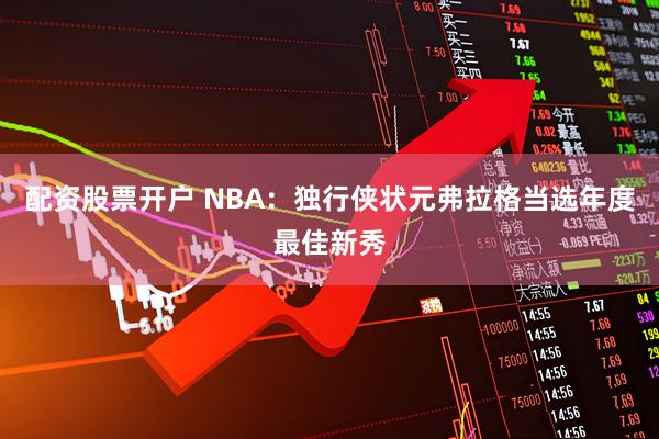 配资股票开户 NBA：独行侠状元弗拉格当选年度最佳新秀