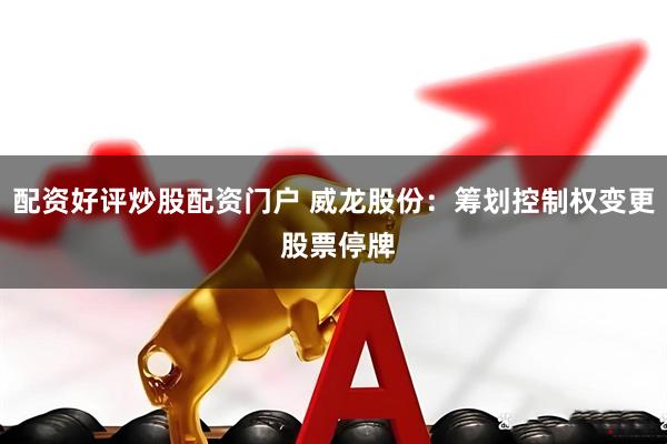 配资好评炒股配资门户 威龙股份：筹划控制权变更 股票停牌