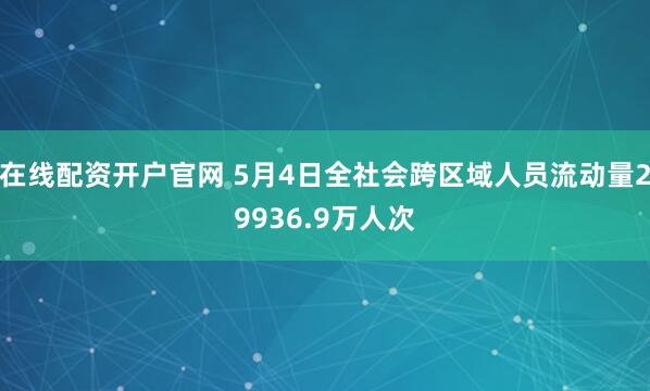 在线配资开户官网 5月4日全社会跨区域人员流动量29936.9万人次