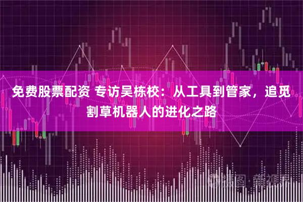 免费股票配资 专访吴栋校：从工具到管家，追觅割草机器人的进化之路