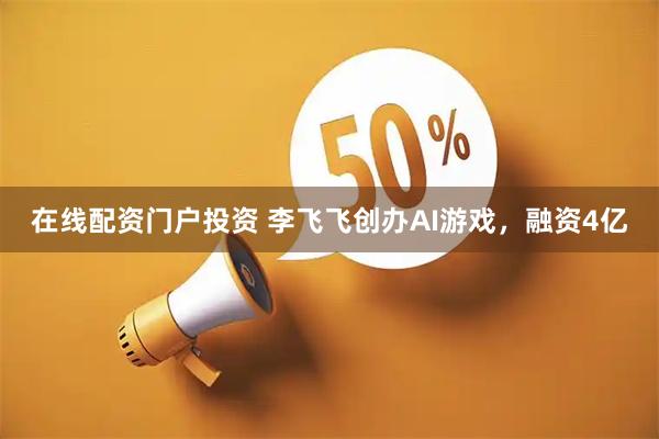 在线配资门户投资 李飞飞创办AI游戏，融资4亿