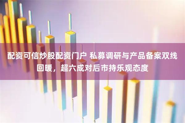 配资可信炒股配资门户 私募调研与产品备案双线回暖，超六成对后市持乐观态度